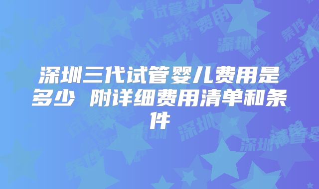 深圳三代试管婴儿费用是多少 附详细费用清单和条件