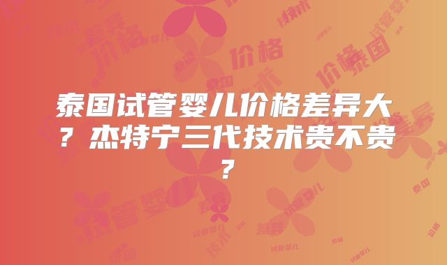 泰国试管婴儿价格差异大?杰特宁三代技术贵不贵?