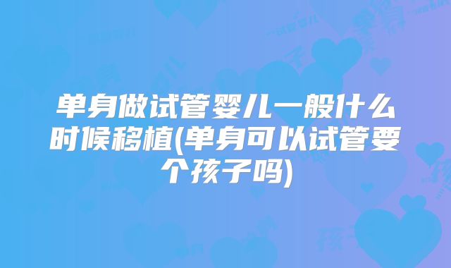 单身做试管婴儿一般什么时候移植(单身可以试管要个孩子吗)