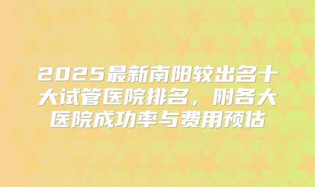 2025最新南阳较出名十大试管医院排名,附各大医院成功率与费用预估