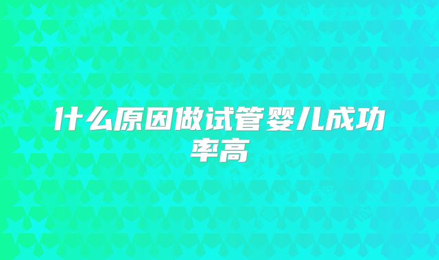 什么原因做试管婴儿成功率高