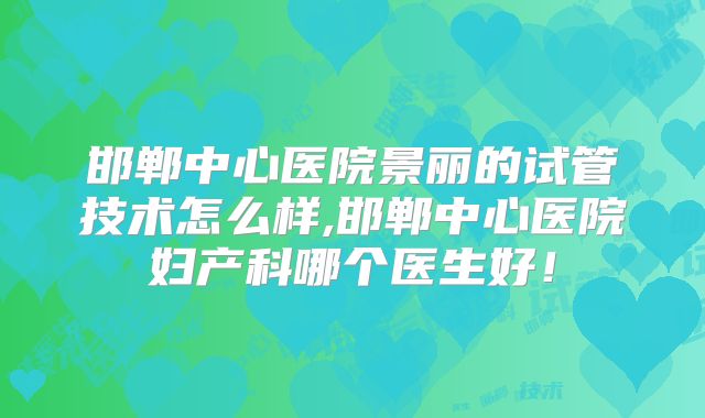 邯郸中心医院景丽的试管技术怎么样,邯郸中心医院妇产科哪个医生好！
