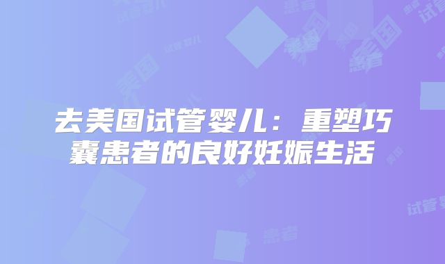 去美国试管婴儿：重塑巧囊患者的良好妊娠生活