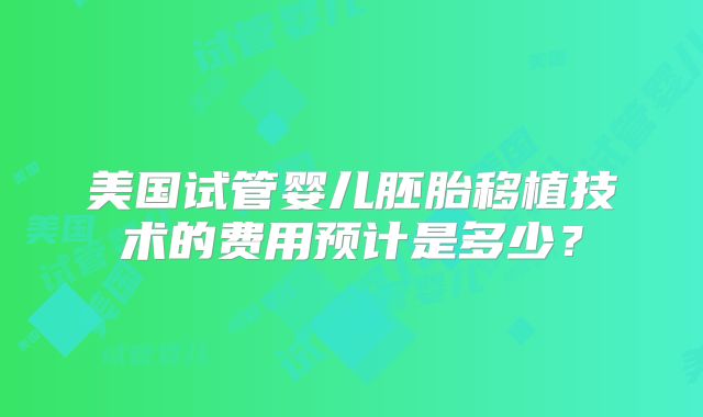 美国试管婴儿胚胎移植技术的费用预计是多少？