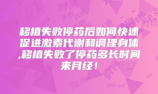 移植失败停药后如何快速促进激素代谢和调理身体,移植失败了停药多长时间来月经！
