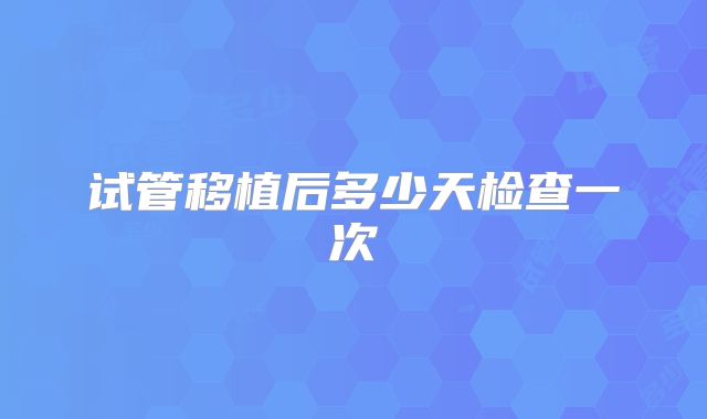 试管移植后多少天检查一次