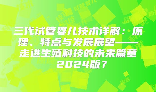 三代试管婴儿技术详解：原理、特点与发展展望——走进生殖科技的未来篇章 2024版？