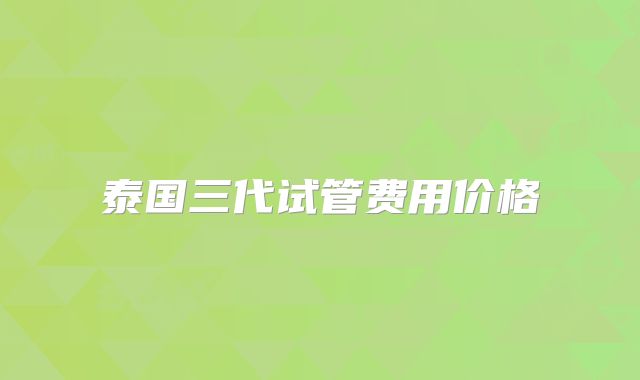 泰国三代试管费用价格
