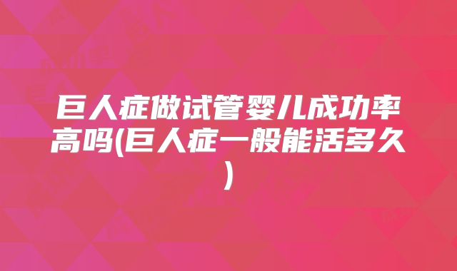 巨人症做试管婴儿成功率高吗(巨人症一般能活多久)