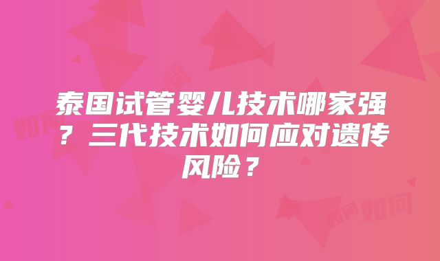 泰国试管婴儿技术哪家强？三代技术如何应对遗传风险？