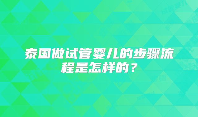 泰国做试管婴儿的步骤流程是怎样的？