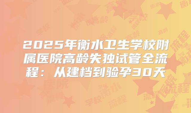 2025年衡水卫生学校附属医院高龄失独试管全流程：从建档到验孕30天