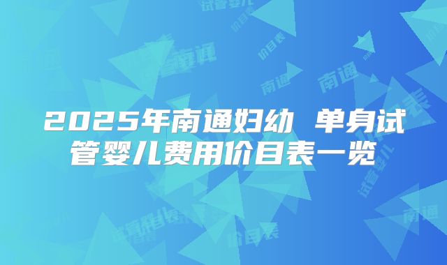 2025年南通妇幼 单身试管婴儿费用价目表一览