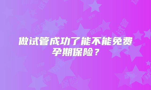 做试管成功了能不能免费孕期保险？