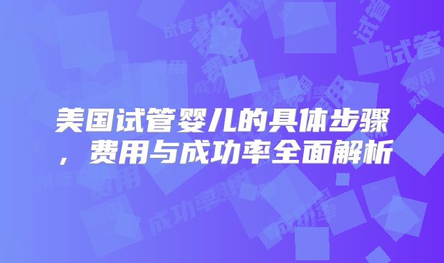 美国试管婴儿的具体步骤，费用与成功率全面解析