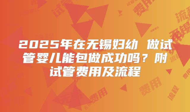 2025年在无锡妇幼 做试管婴儿能包做成功吗?附试管费用及流程