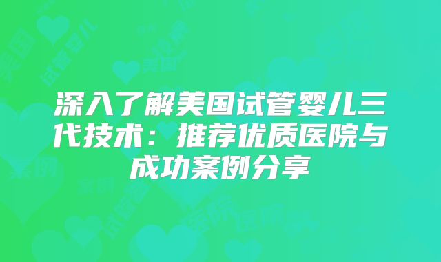 深入了解美国试管婴儿三代技术:推荐优质医院与成功案例分享