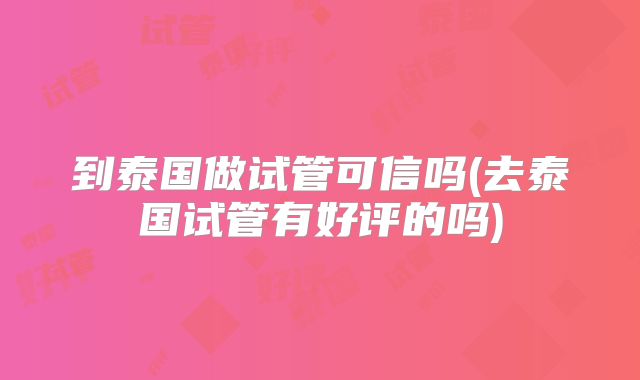 到泰国做试管可信吗(去泰国试管有好评的吗)