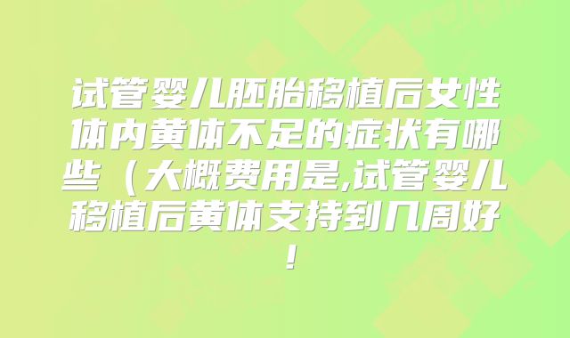 试管婴儿胚胎移植后女性体内黄体不足的症状有哪些（大概费用是,试管婴儿移植后黄体支持到几周好！