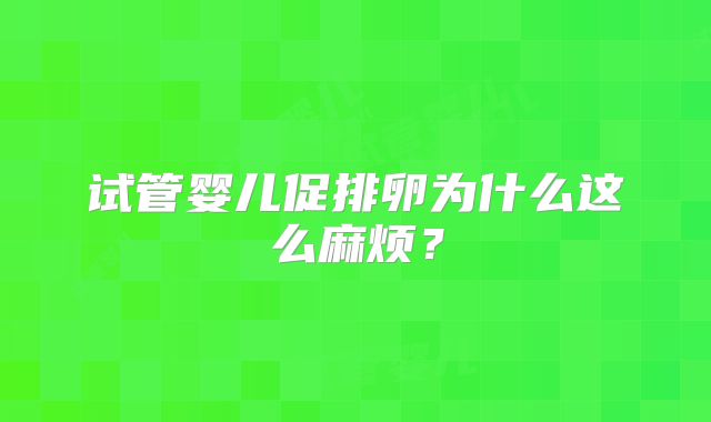 试管婴儿促排卵为什么这么麻烦？
