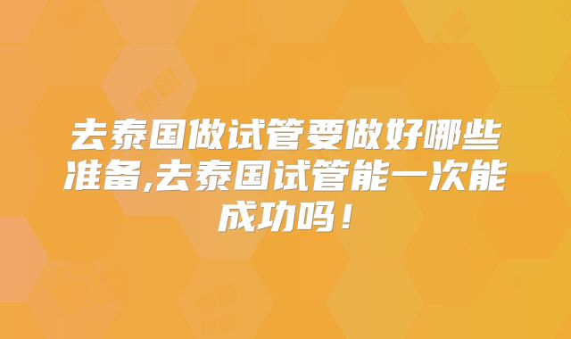 去泰国做试管要做好哪些准备,去泰国试管能一次能成功吗!