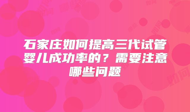 石家庄如何提高三代试管婴儿成功率的?需要注意哪些问题