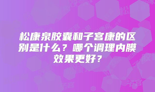 松康泉胶囊和子宫康的区别是什么？哪个调理内膜效果更好？
