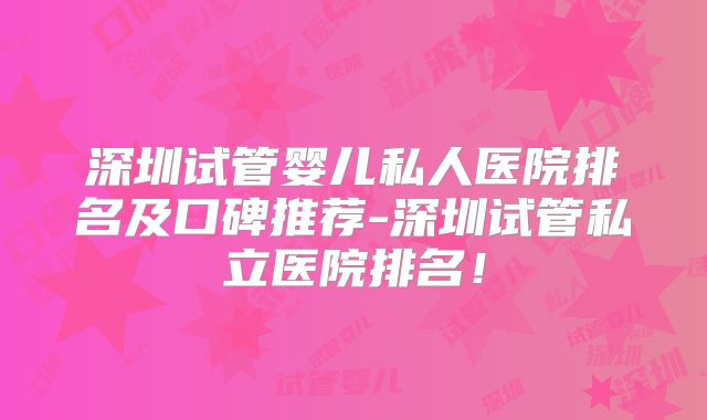 深圳试管婴儿私人医院排名及口碑推荐-深圳试管私立医院排名！