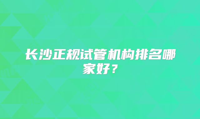 长沙正规试管机构排名哪家好？