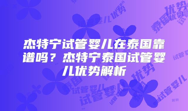 杰特宁试管婴儿在泰国靠谱吗？杰特宁泰国试管婴儿优势解析