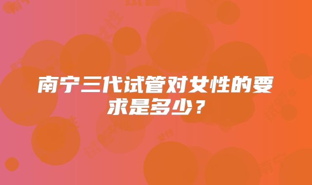 南宁三代试管对女性的要求是多少？