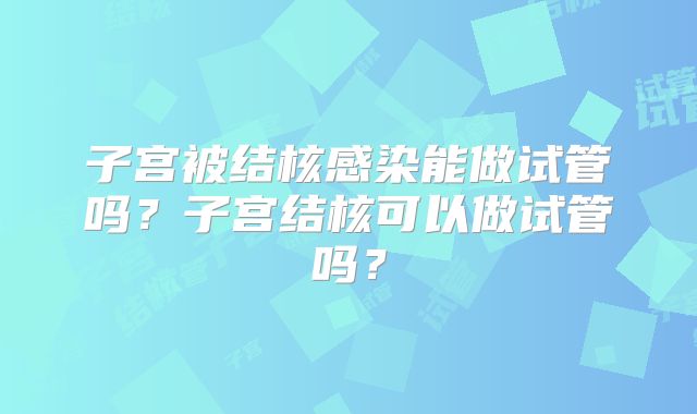 子宫被结核感染能做试管吗？子宫结核可以做试管吗？