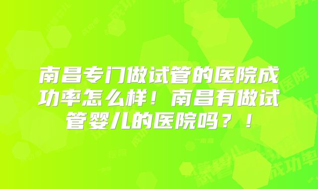 南昌专门做试管的医院成功率怎么样！南昌有做试管婴儿的医院吗？！