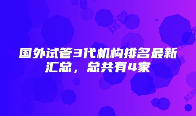 国外试管3代机构排名最新汇总，总共有4家