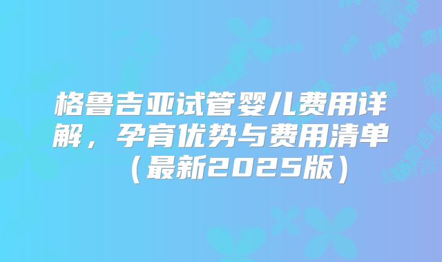 格鲁吉亚试管婴儿费用详解，孕育优势与费用清单（最新2025版）