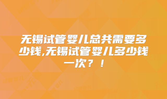 无锡试管婴儿总共需要多少钱,无锡试管婴儿多少钱一次？！