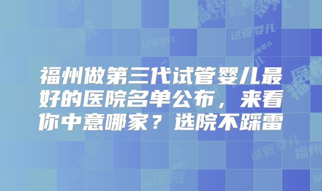 福州做第三代试管婴儿最好的医院名单公布，来看你中意哪家？选院不踩雷