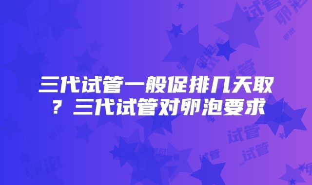 三代试管一般促排几天取?三代试管对卵泡要求