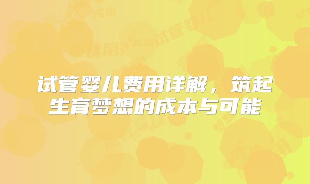 试管婴儿费用详解，筑起生育梦想的成本与可能