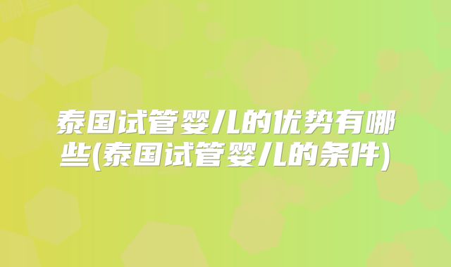 泰国试管婴儿的优势有哪些(泰国试管婴儿的条件)