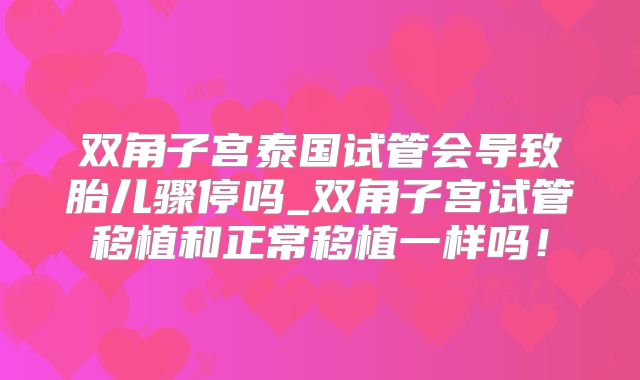 双角子宫泰国试管会导致胎儿骤停吗_双角子宫试管移植和正常移植一样吗！