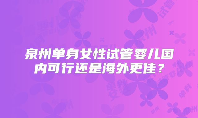 泉州单身女性试管婴儿国内可行还是海外更佳？