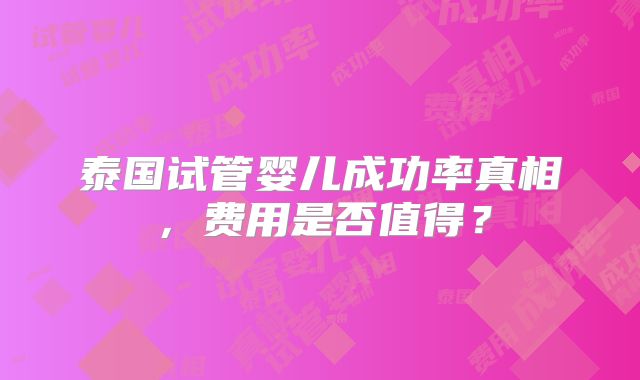 泰国试管婴儿成功率真相，费用是否值得？
