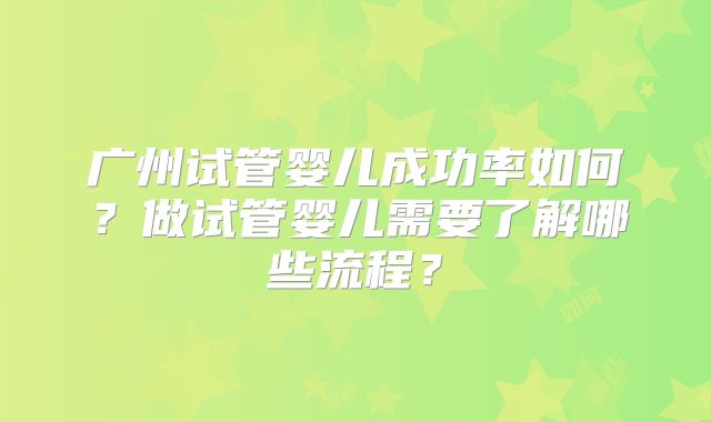 广州试管婴儿成功率如何？做试管婴儿需要了解哪些流程？