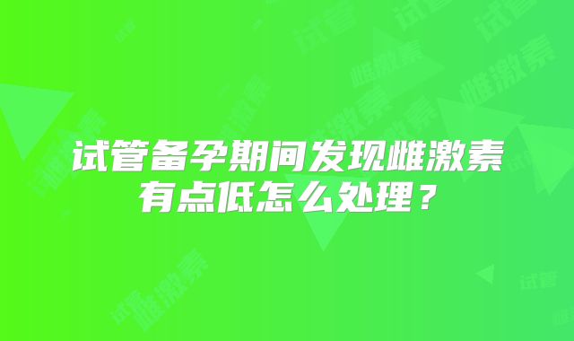 试管备孕期间发现雌激素有点低怎么处理？