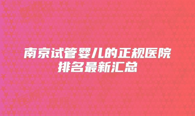 南京试管婴儿的正规医院排名最新汇总