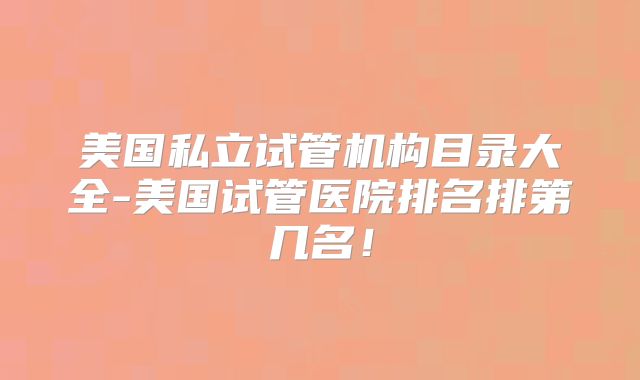 美国私立试管机构目录大全-美国试管医院排名排第几名！