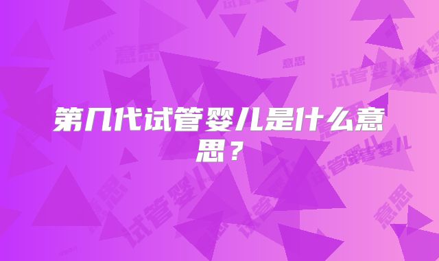 第几代试管婴儿是什么意思？