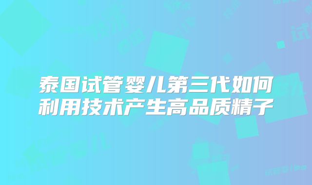 泰国试管婴儿第三代如何利用技术产生高品质精子