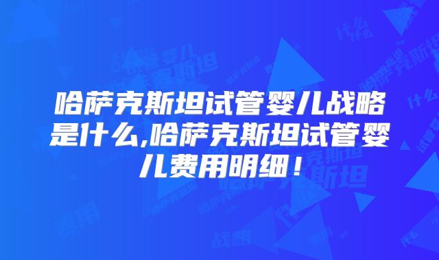 哈萨克斯坦试管婴儿战略是什么,哈萨克斯坦试管婴儿费用明细！